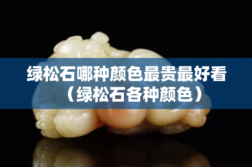 绿松石哪种颜色最贵最好看（绿松石各种颜色）