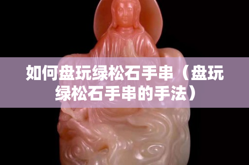 如何盘玩绿松石手串（盘玩绿松石手串的手法）