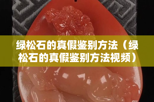 绿松石的真假鉴别方法（绿松石的真假鉴别方法视频）