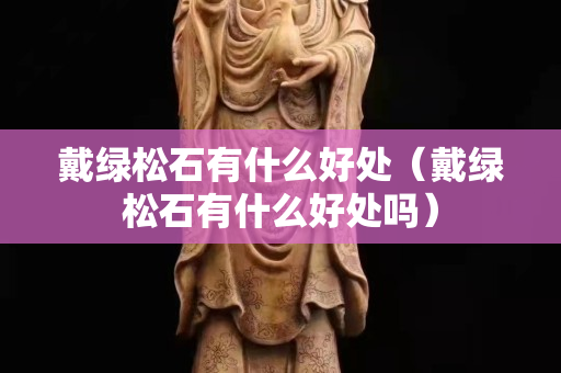 戴绿松石有什么好处（戴绿松石有什么好处吗）