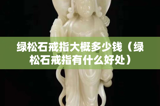 绿松石戒指大概多少钱（绿松石戒指有什么好处）