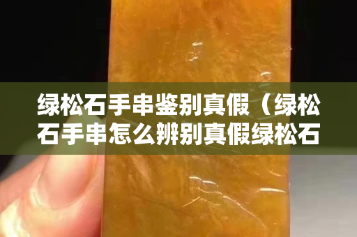 绿松石手串鉴别真假（绿松石手串怎么辨别真假绿松石）
