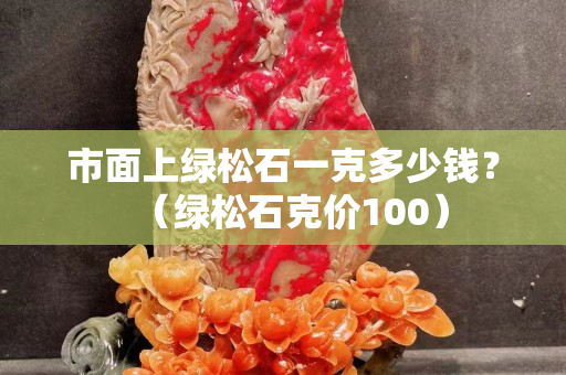 市面上绿松石一克多少钱？（绿松石克价100）