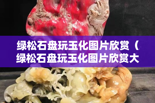绿松石盘玩玉化图片欣赏（绿松石盘玩玉化图片欣赏大图）
