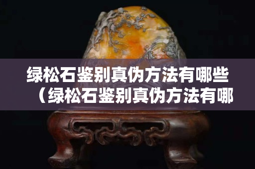 绿松石鉴别真伪方法有哪些（绿松石鉴别真伪方法有哪些视频）