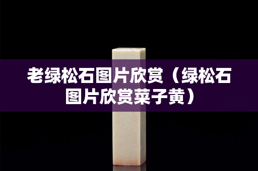 老绿松石图片欣赏（绿松石图片欣赏菜子黄）