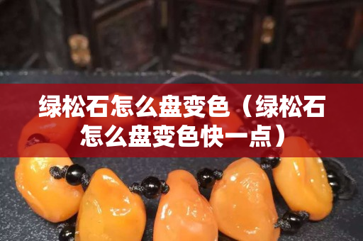 绿松石怎么盘变色（绿松石怎么盘变色快一点）