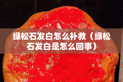 绿松石发白怎么补救（绿松石发白是怎么回事）