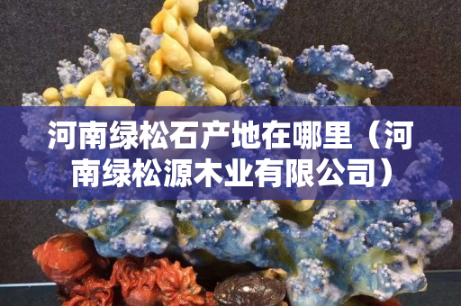 河南绿松石产地在哪里（河南绿松源木业有限公司）