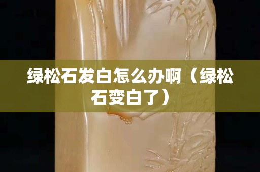 绿松石发白怎么办啊（绿松石变白了）