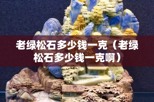 老绿松石多少钱一克（老绿松石多少钱一克啊）