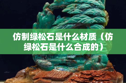仿制绿松石是什么材质（仿绿松石是什么合成的）