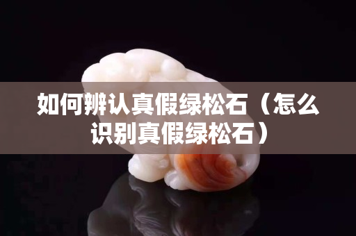 如何辨认真假绿松石（怎么识别真假绿松石）