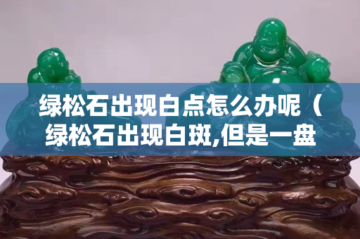 绿松石出现白点怎么办呢（绿松石出现白斑,但是一盘就消失）