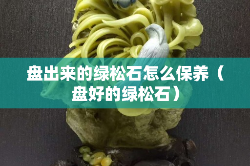 盘出来的绿松石怎么保养（盘好的绿松石）