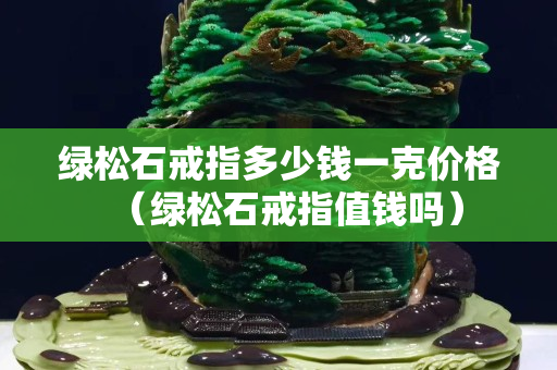 绿松石戒指多少钱一克价格（绿松石戒指值钱吗）