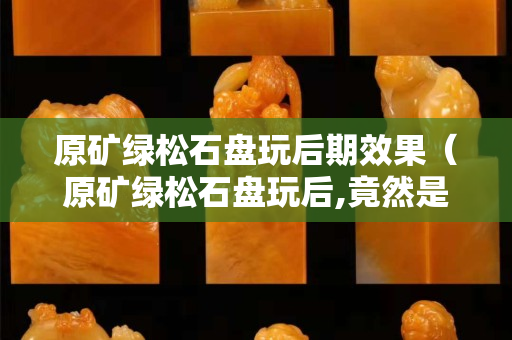 原矿绿松石盘玩后期效果（原矿绿松石盘玩后,竟然是这样的!）