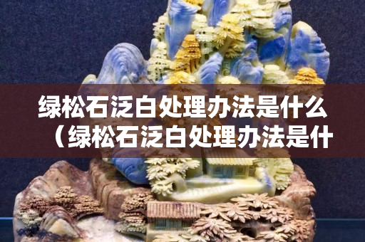 绿松石泛白处理办法是什么（绿松石泛白处理办法是什么样的）