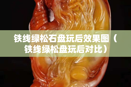 铁线绿松石盘玩后效果图（铁线绿松盘玩后对比）