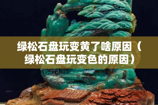 绿松石盘玩变黄了啥原因（绿松石盘玩变色的原因）