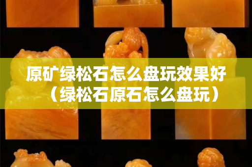 原矿绿松石怎么盘玩效果好（绿松石原石怎么盘玩）