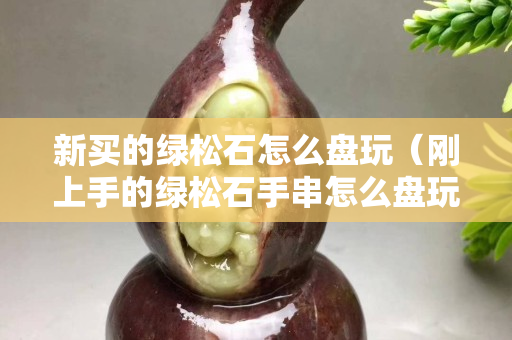 新买的绿松石怎么盘玩（刚上手的绿松石手串怎么盘玩）