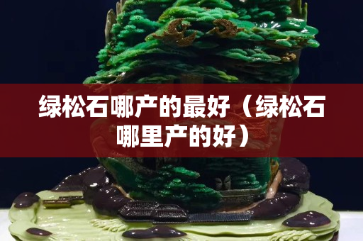 绿松石哪产的最好（绿松石哪里产的好）