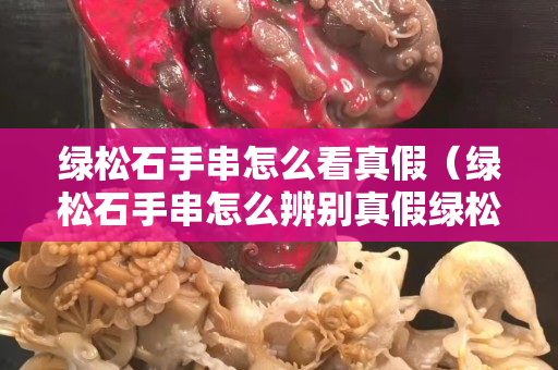 绿松石手串怎么看真假（绿松石手串怎么辨别真假绿松石）