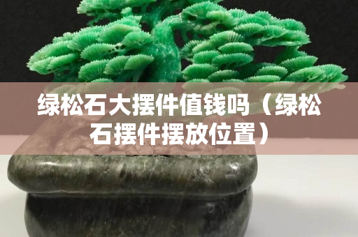 绿松石大摆件值钱吗（绿松石摆件摆放位置）