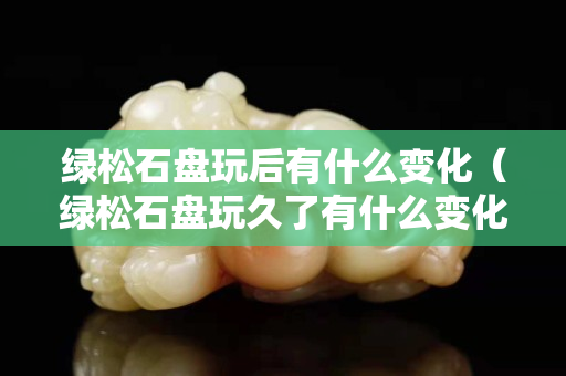 绿松石盘玩后有什么变化（绿松石盘玩久了有什么变化）