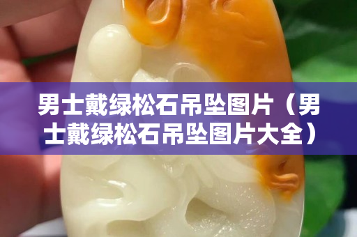 男士戴绿松石吊坠图片（男士戴绿松石吊坠图片大全）