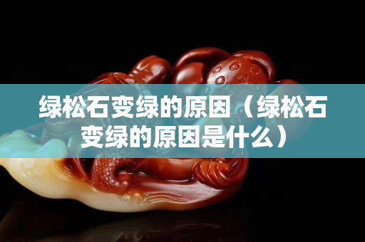 绿松石变绿的原因（绿松石变绿的原因是什么）