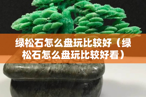 绿松石怎么盘玩比较好（绿松石怎么盘玩比较好看）