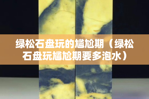 绿松石盘玩的尴尬期（绿松石盘玩尴尬期要多泡水）