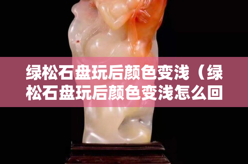 绿松石盘玩后颜色变浅（绿松石盘玩后颜色变浅怎么回事）