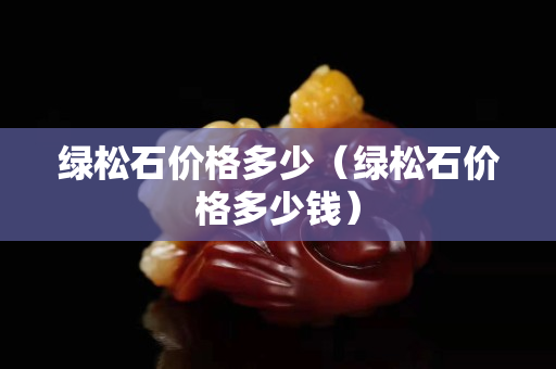 绿松石价格多少（绿松石价格多少钱）
