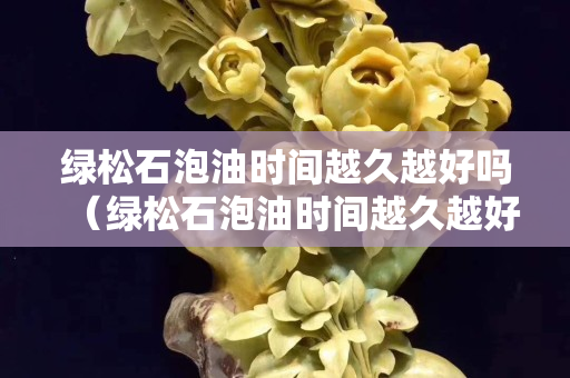 绿松石泡油时间越久越好吗（绿松石泡油时间越久越好吗）