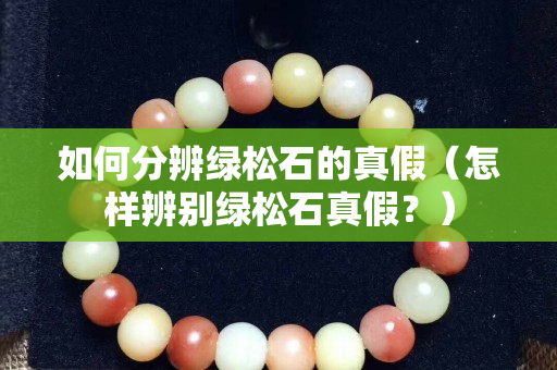 如何分辨绿松石的真假（怎样辨别绿松石真假？）