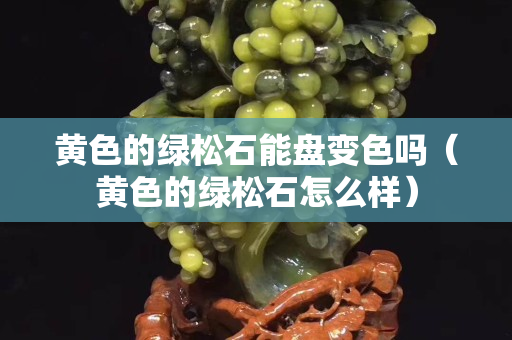 黄色的绿松石能盘变色吗（黄色的绿松石怎么样）