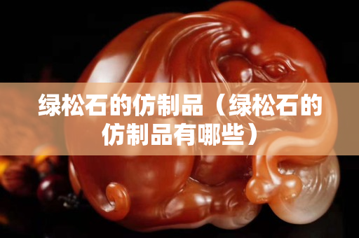 绿松石的仿制品（绿松石的仿制品有哪些）