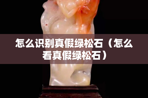 怎么识别真假绿松石（怎么看真假绿松石）