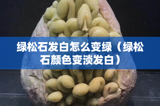 绿松石发白怎么变绿（绿松石颜色变淡发白）
