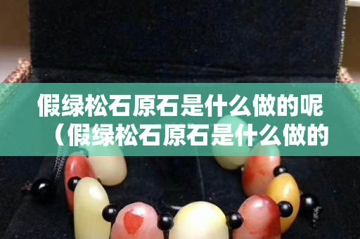 假绿松石原石是什么做的呢（假绿松石原石是什么做的呢）