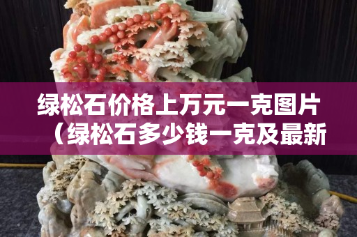 绿松石价格上万元一克图片（绿松石多少钱一克及最新价格行情）