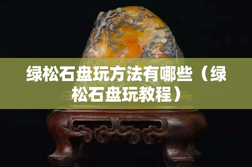 绿松石盘玩方法有哪些（绿松石盘玩教程）