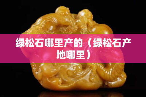 绿松石哪里产的（绿松石产地哪里）