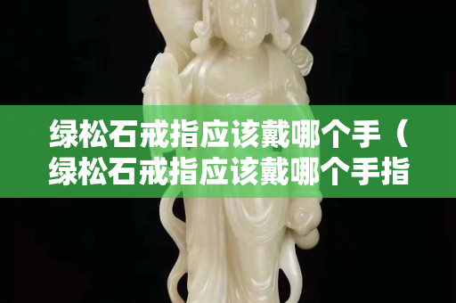 绿松石戒指应该戴哪个手（绿松石戒指应该戴哪个手指好）