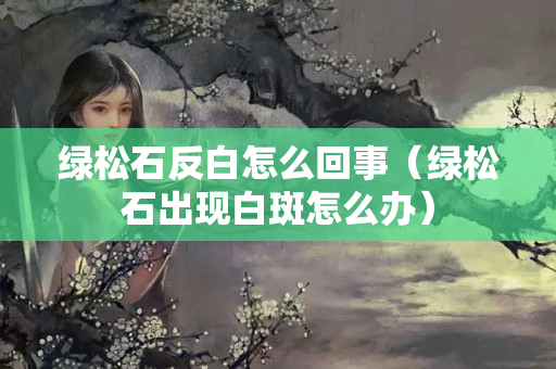 绿松石反白怎么回事（绿松石出现白斑怎么办）