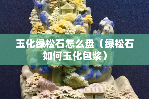 玉化绿松石怎么盘（绿松石如何玉化包浆）