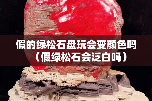假的绿松石盘玩会变颜色吗（假绿松石会泛白吗）